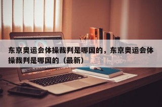 东京奥运会体操裁判是哪国的，东京奥运会体操裁判是哪国的（最新）