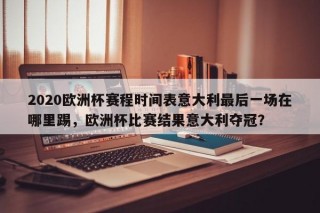 2020欧洲杯赛程时间表意大利最后一场在哪里踢，欧洲杯比赛结果意大利夺冠？