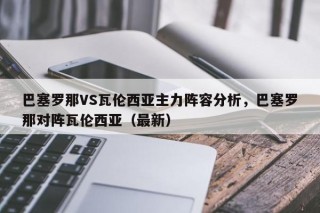 巴塞罗那VS瓦伦西亚主力阵容分析，巴塞罗那对阵瓦伦西亚（最新）