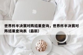 世界杯半决赛对阵结果查询，世界杯半决赛对阵结果查询表（最新）