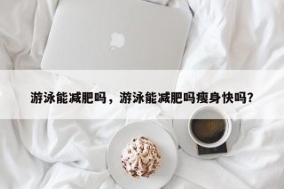 游泳能减肥吗，游泳能减肥吗瘦身快吗？