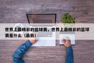 世界上最精彩的篮球赛，世界上最精彩的篮球赛是什么（最新）