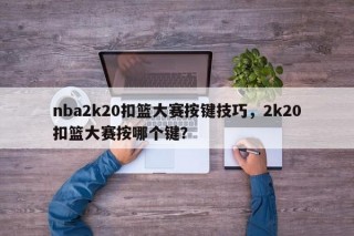 nba2k20扣篮大赛按键技巧，2k20扣篮大赛按哪个键？
