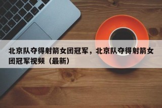 北京队夺得射箭女团冠军，北京队夺得射箭女团冠军视频（最新）