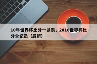 10年世界杯比分一览表，2010世界杯比分全记录（最新）