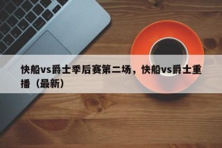 快船vs爵士季后赛第二场，快船vs爵士重播（最新）