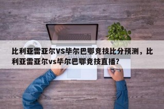 比利亚雷亚尔VS毕尔巴鄂竞技比分预测，比利亚雷亚尔vs毕尔巴鄂竞技直播？