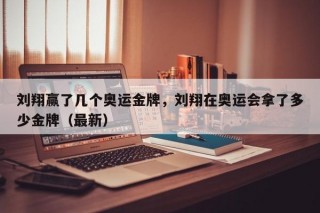 刘翔赢了几个奥运金牌，刘翔在奥运会拿了多少金牌（最新）