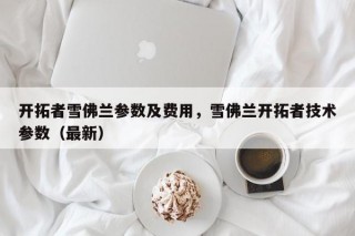 开拓者雪佛兰参数及费用，雪佛兰开拓者技术参数（最新）