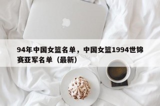 94年中国女篮名单，中国女篮1994世锦赛亚军名单（最新）