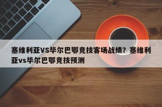 塞维利亚VS毕尔巴鄂竞技客场战绩？塞维利亚vs毕尔巴鄂竞技预测