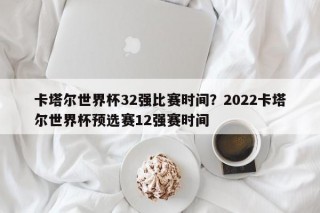 卡塔尔世界杯32强比赛时间？2022卡塔尔世界杯预选赛12强赛时间