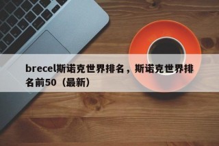 brecel斯诺克世界排名，斯诺克世界排名前50（最新）