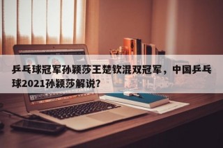 乒乓球冠军孙颖莎王楚钦混双冠军，中国乒乓球2021孙颖莎解说？