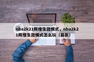nba2k21辉煌生涯模式，nba2k21辉煌生涯模式怎么玩（最新）