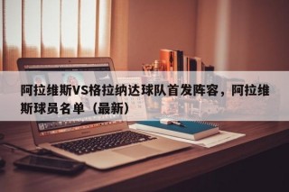 阿拉维斯VS格拉纳达球队首发阵容，阿拉维斯球员名单（最新）