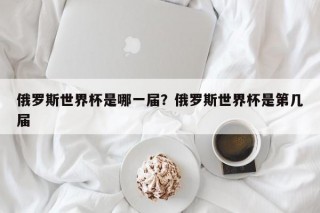 俄罗斯世界杯是哪一届？俄罗斯世界杯是第几届