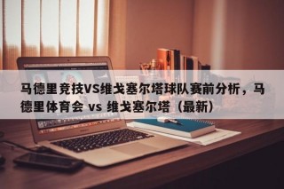 马德里竞技VS维戈塞尔塔球队赛前分析，马德里体育会 vs 维戈塞尔塔（最新）