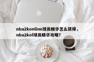 nba2konline球员精华怎么获得，nba2kol球员精华攻略？