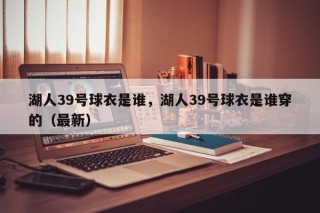 湖人39号球衣是谁，湖人39号球衣是谁穿的（最新）