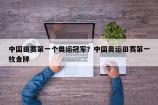 中国田赛第一个奥运冠军？中国奥运田赛第一枚金牌