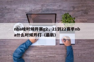 nba啥时候开赛g2，21到22赛季nba什么时候开打（最新）