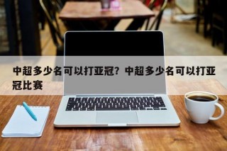 中超多少名可以打亚冠？中超多少名可以打亚冠比赛