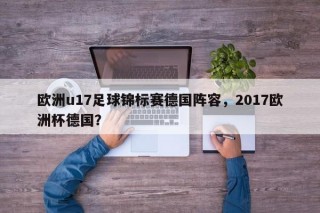 欧洲u17足球锦标赛德国阵容，2017欧洲杯德国？