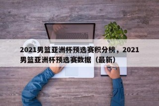 2021男篮亚洲杯预选赛积分榜，2021男篮亚洲杯预选赛数据（最新）