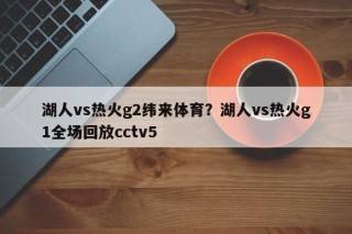 湖人vs热火g2纬来体育？湖人vs热火g1全场回放cctv5