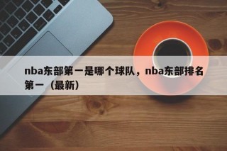 nba东部第一是哪个球队，nba东部排名第一（最新）