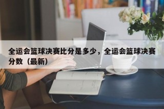 全运会篮球决赛比分是多少，全运会篮球决赛分数（最新）
