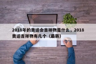 2018年的奥运会吉祥物是什么，2018奥运吉祥物有几个（最新）