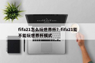 fifa21怎么玩世界杯？fifa21能不能玩世界杯模式