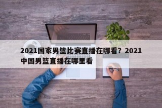 2021国家男篮比赛直播在哪看？2021中国男篮直播在哪里看