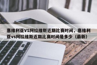 塞维利亚VS阿拉维斯近期比赛时间，塞维利亚vs阿拉维斯近期比赛时间是多少（最新）