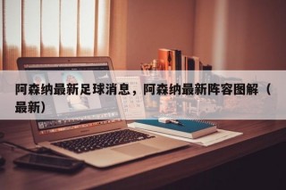 阿森纳最新足球消息，阿森纳最新阵容图解（最新）