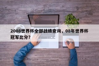 2008世界杯全部战绩查询，08年世界杯冠军比分？