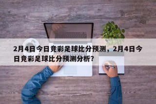 2月4日今日竞彩足球比分预测，2月4日今日竞彩足球比分预测分析？