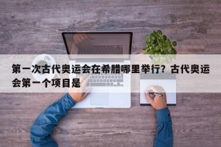 第一次古代奥运会在希腊哪里举行？古代奥运会第一个项目是