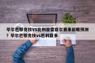 毕尔巴鄂竞技VS比利亚雷亚尔赛事前瞻预测？毕尔巴鄂竞技vs巴利亚多