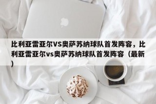比利亚雷亚尔VS奥萨苏纳球队首发阵容，比利亚雷亚尔vs奥萨苏纳球队首发阵容（最新）