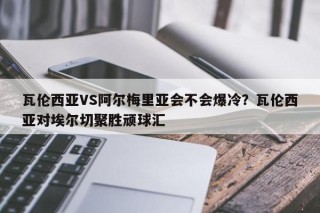 瓦伦西亚VS阿尔梅里亚会不会爆冷？瓦伦西亚对埃尔切聚胜顽球汇