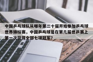 中国乒乓球队从哪年第二十届开始参加乒乓球世界锦标赛，中国乒乓球是在第几届世乒赛上第一次获得全部七项冠军？