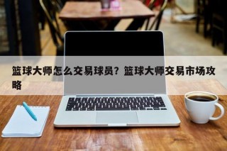 篮球大师怎么交易球员？篮球大师交易市场攻略