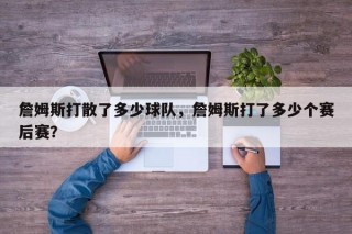 詹姆斯打散了多少球队，詹姆斯打了多少个赛后赛？