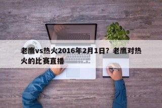 老鹰vs热火2016年2月1日？老鹰对热火的比赛直播