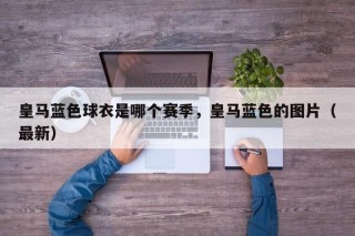 皇马蓝色球衣是哪个赛季，皇马蓝色的图片（最新）