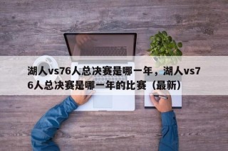 湖人vs76人总决赛是哪一年，湖人vs76人总决赛是哪一年的比赛（最新）