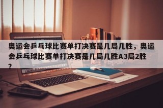 奥运会乒乓球比赛单打决赛是几局几胜，奥运会乒乓球比赛单打决赛是几局几胜A3局2胜？